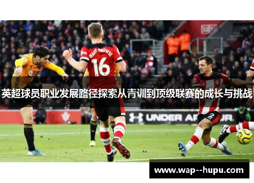 英超球员职业发展路径探索从青训到顶级联赛的成长与挑战