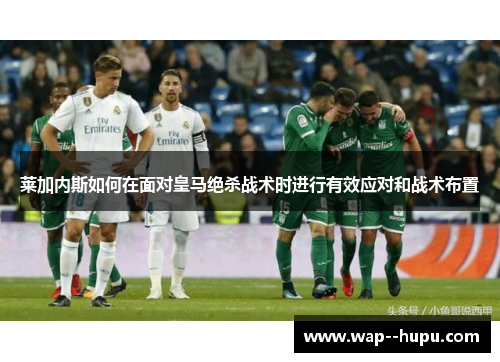 莱加内斯如何在面对皇马绝杀战术时进行有效应对和战术布置