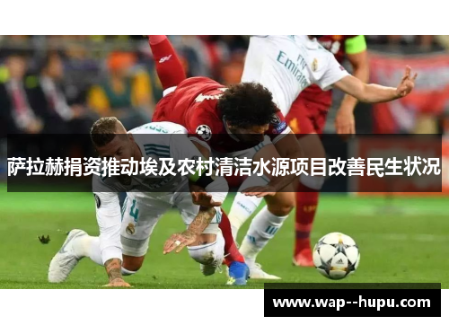 萨拉赫捐资推动埃及农村清洁水源项目改善民生状况