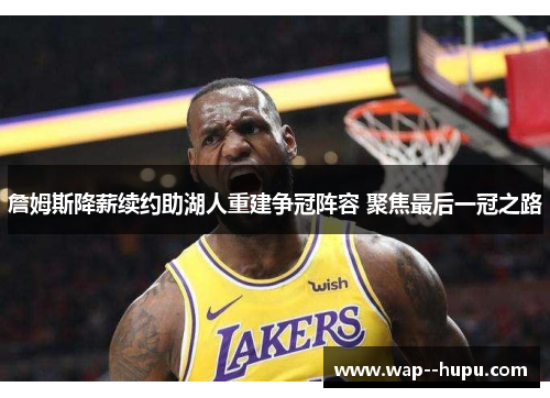 詹姆斯降薪续约助湖人重建争冠阵容 聚焦最后一冠之路