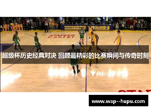 超级杯历史经典对决 回顾最精彩的比赛瞬间与传奇时刻 超级杯历史经典对决 回顾最精彩的比赛瞬间与传奇时刻