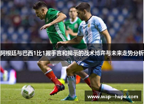 阿根廷与巴西1比1握手言和揭示的战术博弈与未来走势分析 阿根廷与巴西1比1握手言和揭示的战术博弈与未来走势分析