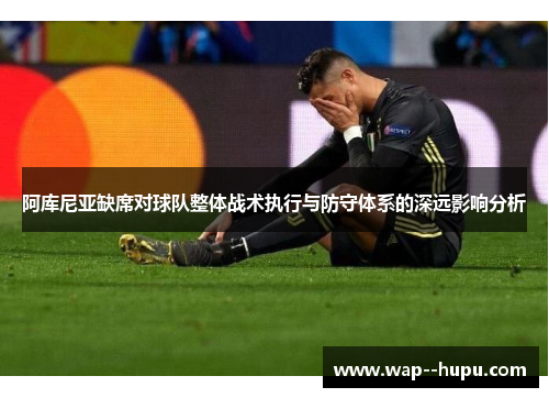 阿库尼亚缺席对球队整体战术执行与防守体系的深远影响分析