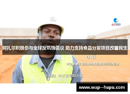 阿扎尔积极参与全球反饥饿倡议 助力支持食品分发项目改善民生 阿扎尔积极参与全球反饥饿倡议 助力支持食品分发项目改善民生