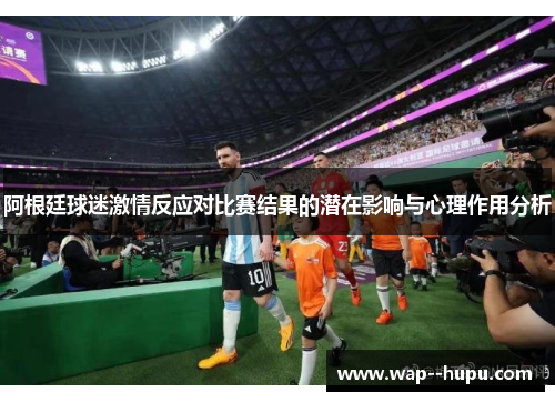 阿根廷球迷激情反应对比赛结果的潜在影响与心理作用分析 阿根廷球迷激情反应对比赛结果的潜在影响与心理作用分析