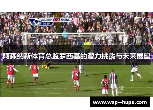 阿森纳新体育总监罗西基的潜力挑战与未来展望 阿森纳新体育总监罗西基的潜力挑战与未来展望