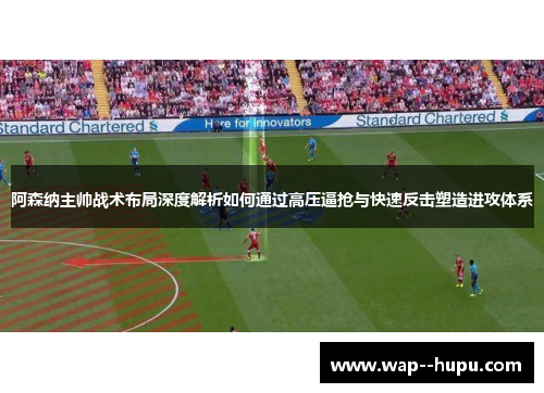阿森纳主帅战术布局深度解析如何通过高压逼抢与快速反击塑造进攻体系 阿森纳主帅战术布局深度解析如何通过高压逼抢与快速反击塑造进攻体系