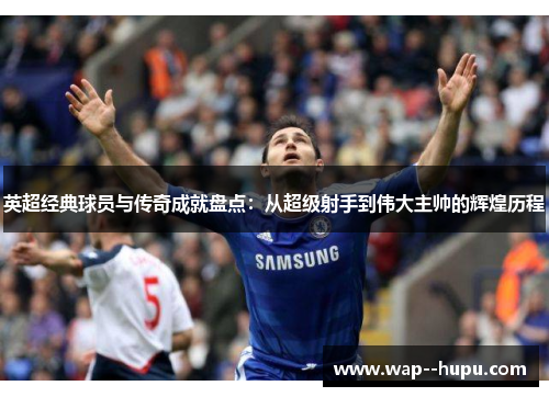 英超经典球员与传奇成就盘点:从超级射手到伟大主帅的辉煌历程 英超经典球员与传奇成就盘点:从超级射手到伟大主帅的辉煌历程