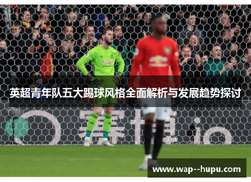 英超青年队五大踢球风格全面解析与发展趋势探讨