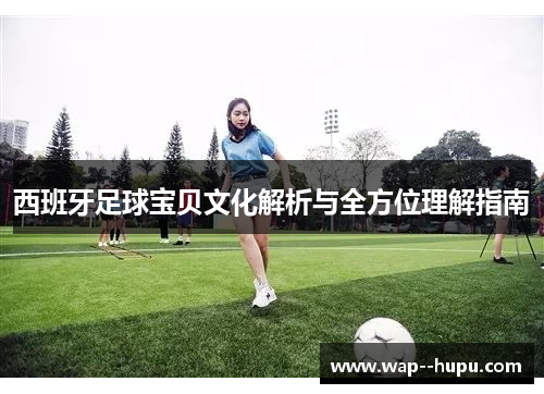 西班牙足球宝贝文化解析与全方位理解指南 西班牙足球宝贝文化解析与全方位理解指南