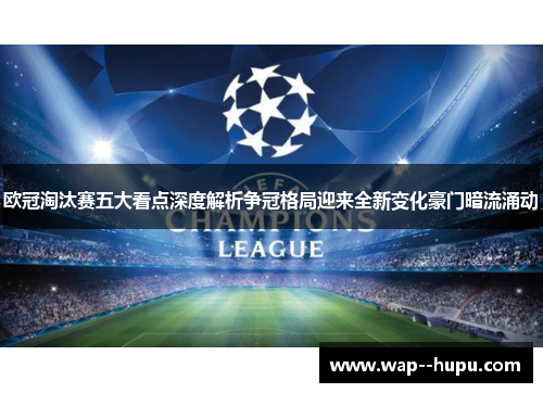 欧冠淘汰赛五大看点深度解析争冠格局迎来全新变化豪门暗流涌动 欧冠淘汰赛五大看点深度解析争冠格局迎来全新变化豪门暗流涌动