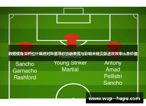数据视角深析拉什福德对阵里昂欧协联表现与影响关键贡献进攻效率比赛价值 数据视角深析拉什福德对阵里昂欧协联表现与影响关键贡献进攻效率比赛价值