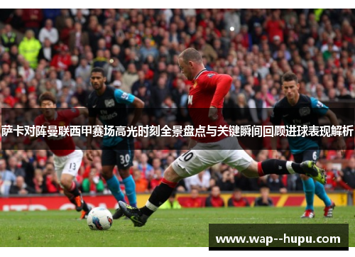 萨卡对阵曼联西甲赛场高光时刻全景盘点与关键瞬间回顾进球表现解析