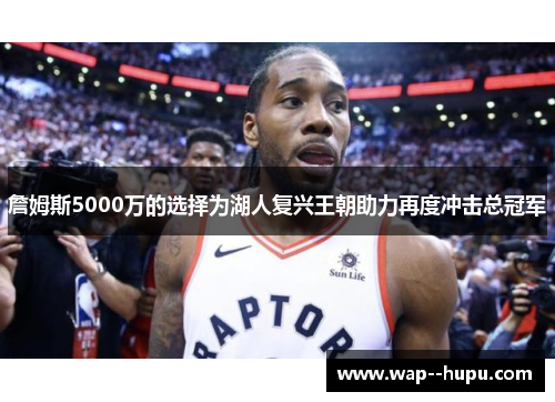 詹姆斯5000万的选择为湖人复兴王朝助力再度冲击总冠军 詹姆斯5000万的选择为湖人复兴王朝助力再度冲击总冠军