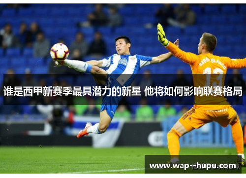 谁是西甲新赛季最具潜力的新星 他将如何影响联赛格局