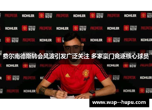 费尔南德斯转会风波引发广泛关注 多家豪门竞逐核心球员