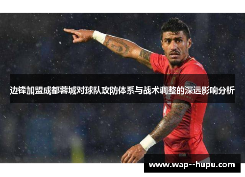 边锋加盟成都蓉城对球队攻防体系与战术调整的深远影响分析 边锋加盟成都蓉城对球队攻防体系与战术调整的深远影响分析