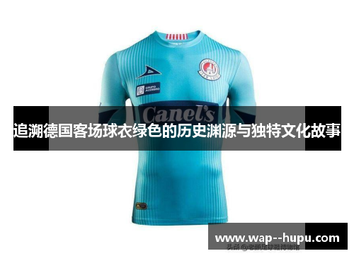 追溯德国客场球衣绿色的历史渊源与独特文化故事 追溯德国客场球衣绿色的历史渊源与独特文化故事