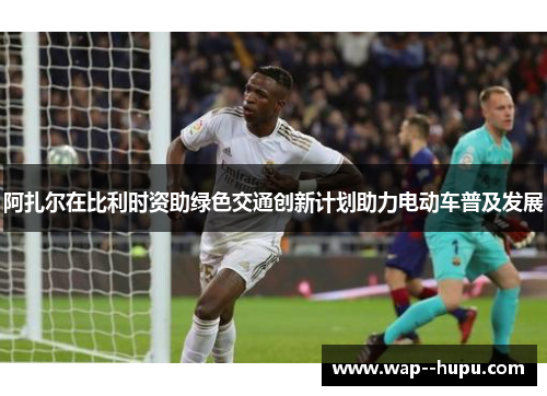 阿扎尔在比利时资助绿色交通创新计划助力电动车普及发展 阿扎尔在比利时资助绿色交通创新计划助力电动车普及发展