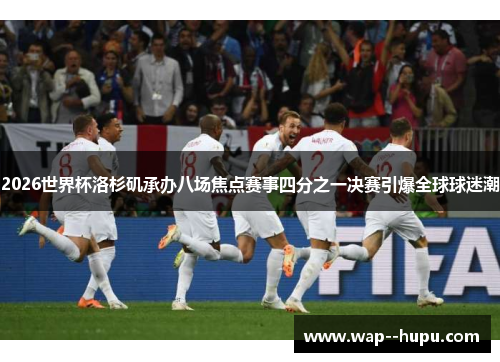 2026世界杯洛杉矶承办八场焦点赛事四分之一决赛引爆全球球迷潮