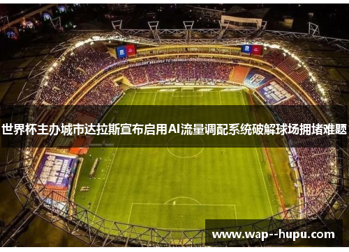世界杯主办城市达拉斯宣布启用AI流量调配系统破解球场拥堵难题