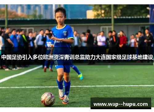 中国足协引入多位欧洲资深青训总监助力大连国家级足球基地建设 中国足协引入多位欧洲资深青训总监助力大连国家级足球基地建设