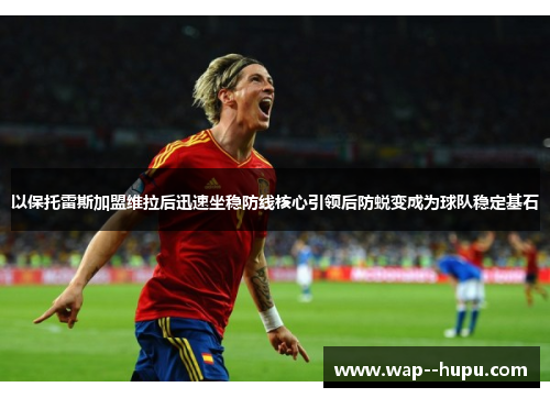 以保托雷斯加盟维拉后迅速坐稳防线核心引领后防蜕变成为球队稳定基石 以保托雷斯加盟维拉后迅速坐稳防线核心引领后防蜕变成为球队稳定基石