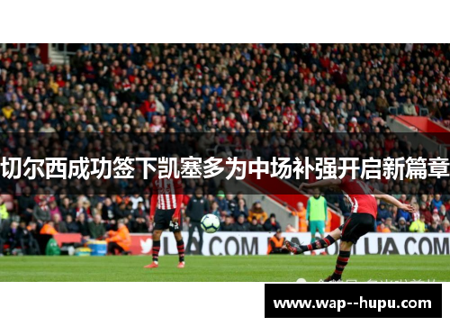 切尔西成功签下凯塞多为中场补强开启新篇章 切尔西成功签下凯塞多为中场补强开启新篇章