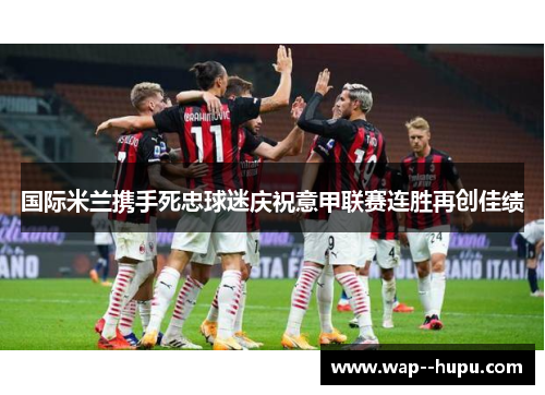 国际米兰携手死忠球迷庆祝意甲联赛连胜再创佳绩