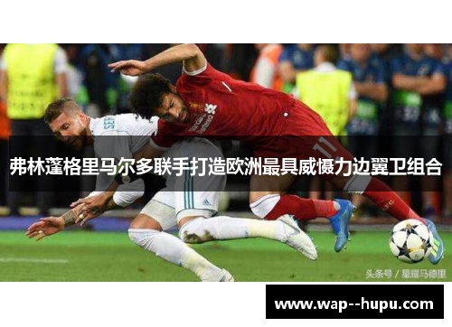 弗林蓬格里马尔多联手打造欧洲最具威慑力边翼卫组合