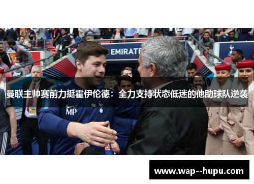 曼联主帅赛前力挺霍伊伦德:全力支持状态低迷的他助球队逆袭 曼联主帅赛前力挺霍伊伦德:全力支持状态低迷的他助球队逆袭