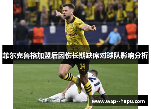 菲尔克鲁格加盟后因伤长期缺席对球队影响分析 菲尔克鲁格加盟后因伤长期缺席对球队影响分析