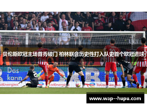 贝伦斯欧冠主场首秀破门 柏林联合历史性打入队史首个欧冠进球