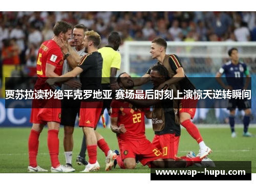 贾苏拉读秒绝平克罗地亚 赛场最后时刻上演惊天逆转瞬间 贾苏拉读秒绝平克罗地亚 赛场最后时刻上演惊天逆转瞬间