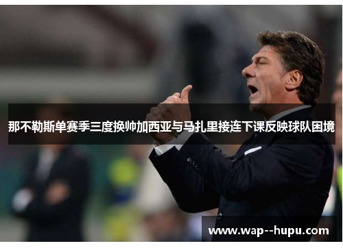 那不勒斯单赛季三度换帅加西亚与马扎里接连下课反映球队困境 那不勒斯单赛季三度换帅加西亚与马扎里接连下课反映球队困境