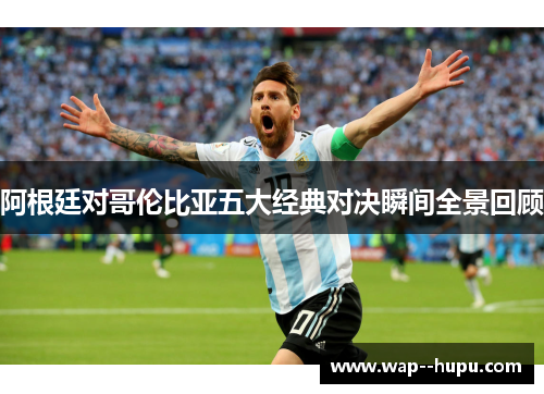阿根廷对哥伦比亚五大经典对决瞬间全景回顾