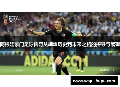 阿根廷豪门足球传奇从辉煌历史到未来之路的探寻与展望 阿根廷豪门足球传奇从辉煌历史到未来之路的探寻与展望