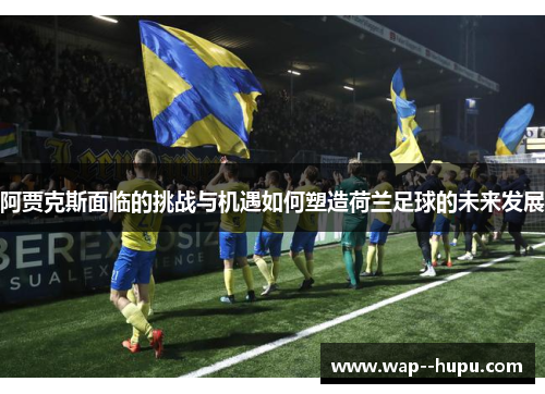 阿贾克斯面临的挑战与机遇如何塑造荷兰足球的未来发展