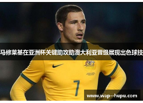 马修莱基在亚洲杯关键助攻助澳大利亚晋级展现出色球技