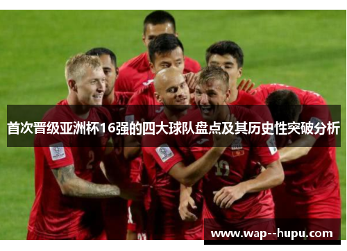 首次晋级亚洲杯16强的四大球队盘点及其历史性突破分析
