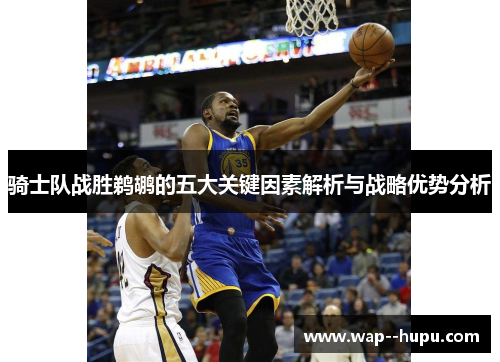骑士队战胜鹈鹕的五大关键因素解析与战略优势分析