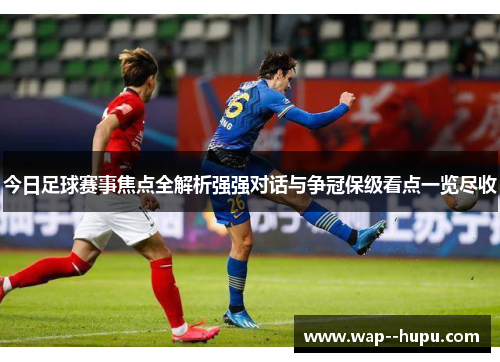 今日足球赛事焦点全解析强强对话与争冠保级看点一览尽收