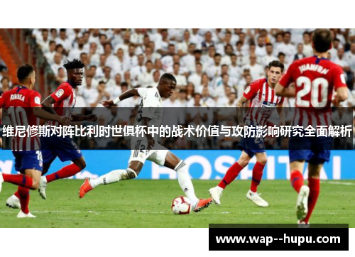 维尼修斯对阵比利时世俱杯中的战术价值与攻防影响研究全面解析