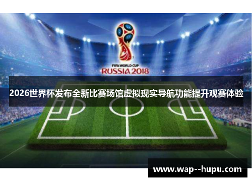 2026世界杯发布全新比赛场馆虚拟现实导航功能提升观赛体验