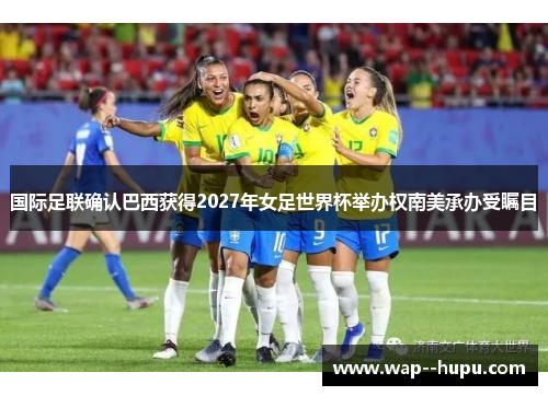 国际足联确认巴西获得2027年女足世界杯举办权南美承办受瞩目 国际足联确认巴西获得2027年女足世界杯举办权南美承办受瞩目