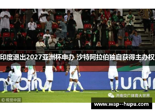 印度退出2027亚洲杯申办 沙特阿拉伯独自获得主办权 印度退出2027亚洲杯申办 沙特阿拉伯独自获得主办权