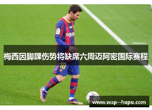 梅西因脚踝伤势将缺席六周迈阿密国际赛程 梅西因脚踝伤势将缺席六周迈阿密国际赛程