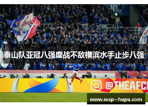 泰山队亚冠八强鏖战不敌横滨水手止步八强 泰山队亚冠八强鏖战不敌横滨水手止步八强