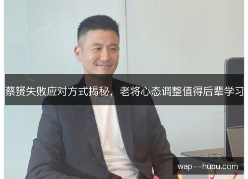 蔡赟失败应对方式揭秘,老将心态调整值得后辈学习 蔡赟失败应对方式揭秘,老将心态调整值得后辈学习