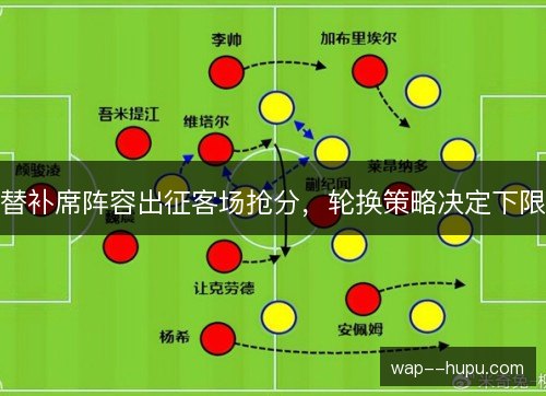 替补席阵容出征客场抢分,轮换策略决定下限 替补席阵容出征客场抢分,轮换策略决定下限